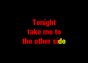 Tonight

take me to
the other side