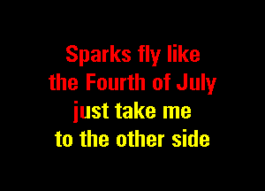 Sparks fly like
the Fourth of July

just take me
to the other side