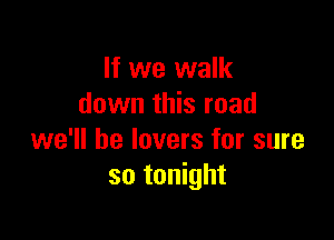 If we walk
down this road

we'll be lovers for sure
so tonight