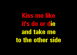 Kiss me like
it's do or die

and take me
to the other side