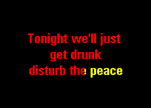 Tonight we'll just

get drunk
disturb the peace