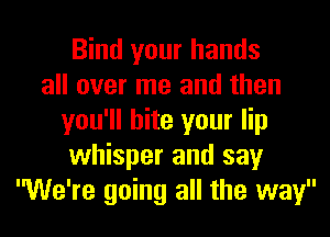 Bind your hands
all over me and then
you'll bite your lip
whisper and say
We're going all the way