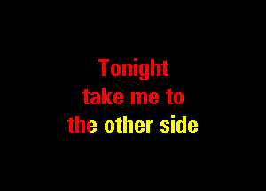 Tonight

take me to
the other side