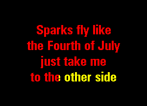 Sparks fly like
the Fourth of July

just take me
to the other side