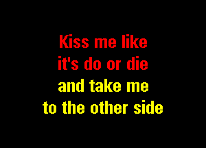 Kiss me like
it's do or die

and take me
to the other side