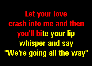 Let your love
crash into me and then
you'll bite your lip
whisper and say
We're going all the way