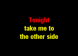 Tonight

take me to
the other side