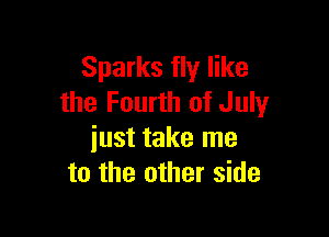 Sparks fly like
the Fourth of July

just take me
to the other side