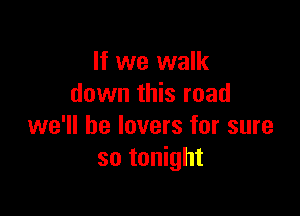 If we walk
down this road

we'll be lovers for sure
so tonight