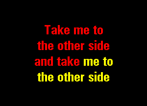 Take me to
the other side

and take me to
the other side