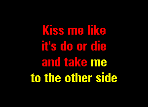 Kiss me like
it's do or die

and take me
to the other side