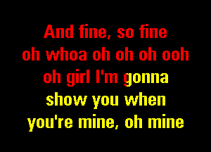 And fine, so fine
oh whoa oh oh oh ooh
oh girl I'm gonna
show you when
you're mine, oh mine