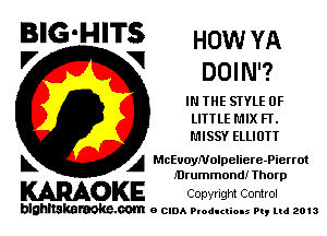 BIG'HITS HOW YA
'7 V DOIN'?

IN THE SIYLE 0F
LITTLE L'IIX Fl'.
MISSY ELLIOTT

L A MchoyNolpeliere-Pierrot
Mrummond! Ihorp

KARAOKE Copyright Control

blghnskaraokc.com o CIDA P'oducliOIs m, mi 2013