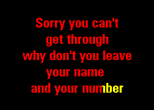 Sorry you can't
get through

why don't you leave
your name
and your number