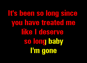 It's been so long since
you have treated me

like I deserve
so long baby
I'm gone