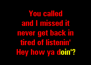 You called
and I missed it

never get back in
tired of listenin'
Hey how ya doin'?