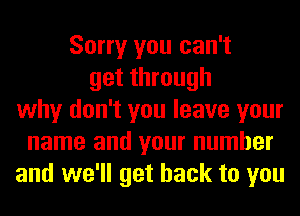 Sorry you can't
get through
why don't you leave your
name and your number
and we'll get back to you