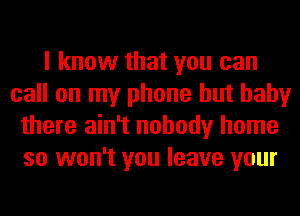 I know that you can
call on my phone but hahy
there ain't nobody home
so won't you leave your
