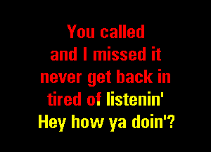 You called
and I missed it

never get back in
tired of listenin'
Hey how ya doin'?