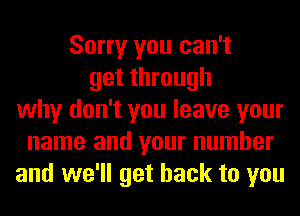 Sorry you can't
get through
why don't you leave your
name and your number
and we'll get back to you