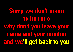 Sorry we don't mean
to be rude
why don't you leave your
name and your number
and we'll get back to you