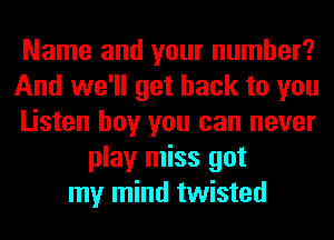 Name and your number?
And we'll get back to you
Listen boy you can never
play miss got
my mind twisted
