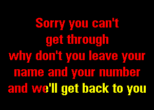 Sorry you can't
get through
why don't you leave your
name and your number
and we'll get back to you
