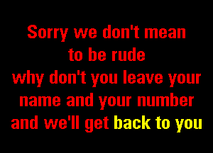 Sorry we don't mean
to be rude
why don't you leave your
name and your number
and we'll get back to you