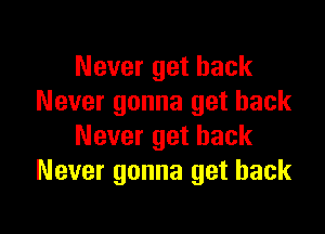 Never get back
Never gonna get back

Never get back
Never gonna get back