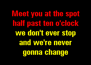 Meet you at the spot
half past ten o'clock
we don't ever stop
and we're never

gonna change I