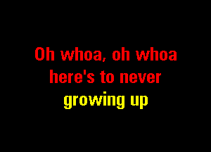 0h whoa, oh whoa

here's to never
growing up