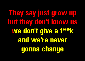 They say iust grow up
but they don't know us

we don't give a femk
and we're never
gonna change