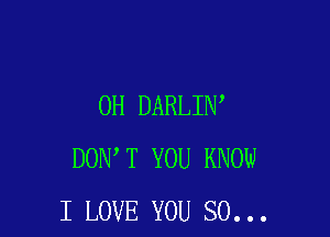 OH DARLIN

DON T YOU KNOW
I LOVE YOU SO...