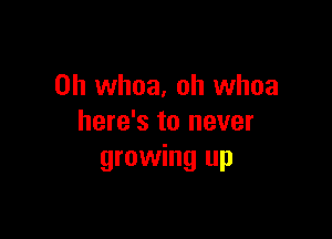 0h whoa, oh whoa

here's to never
growing up