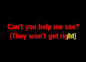 Can't you help me see?

(They won't get right)