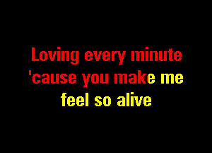 Loving every minute

'cause you make me
feel so alive