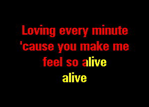 Loving every minute
'cause you make me

feel so alive
alive