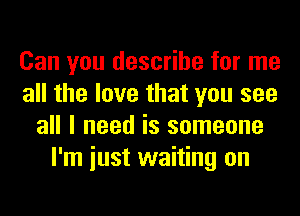 Can you describe for me
all the love that you see
all I need is someone
I'm iust waiting on