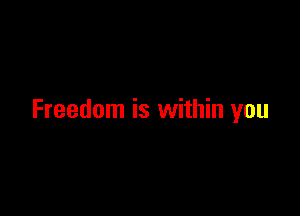 Freedom is within you