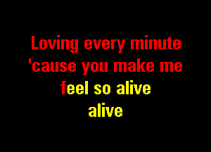 Loving every minute
'cause you make me

feel so alive
alive