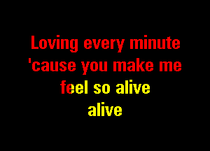 Loving every minute
'cause you make me

feel so alive
alive