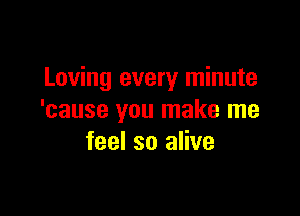 Loving every minute

'cause you make me
feel so alive