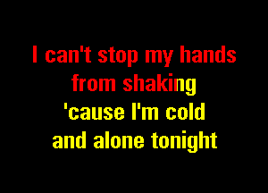 I can't stop my hands
from shaking

'cause I'm cold
and alone tonight