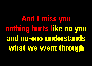 And I miss you
nothing hurts like no you
and no-one understands

what we went through
