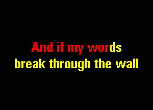 And if my words

break through the wall