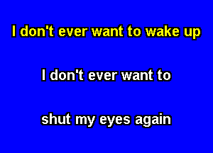 I don't ever want to wake up

I don't ever want to

shut my eyes again