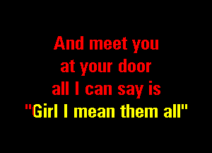 And meet you
at your door

all I can say is
Girl I mean them all