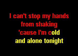 I can't stop my hands
from shaking

'cause I'm cold
and alone tonight