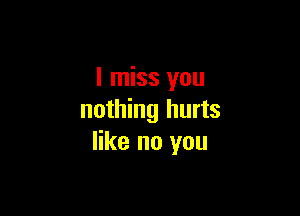 I miss you

nothing hurts
like no you