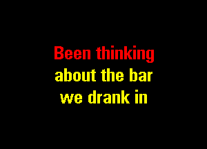 Been thinking

about the bar
we drank in